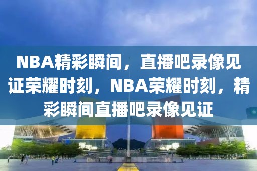 NBA精彩瞬间，直播吧录像见证荣耀时刻，NBA荣耀时刻，精彩瞬间直播吧录像见证-第1张图片-98直播吧