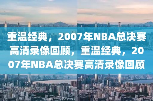 重温经典，2007年NBA总决赛高清录像回顾，重温经典，2007年NBA总决赛高清录像回顾-第1张图片-98直播吧