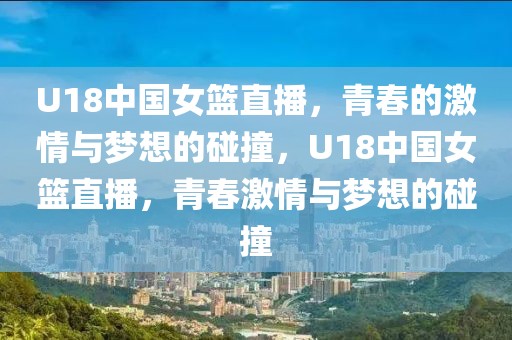 U18中国女篮直播，青春的激情与梦想的碰撞，U18中国女篮直播，青春激情与梦想的碰撞-第1张图片-98直播吧