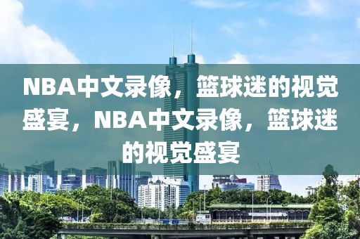 NBA中文录像，篮球迷的视觉盛宴，NBA中文录像，篮球迷的视觉盛宴-第1张图片-98直播吧