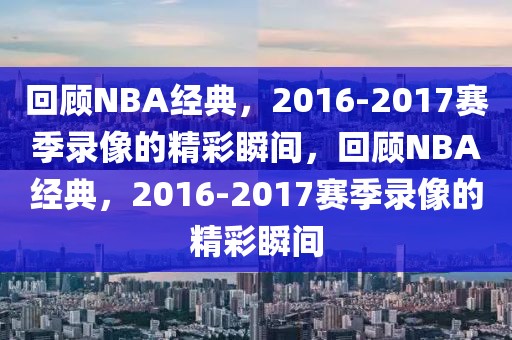 回顾NBA经典，2016-2017赛季录像的精彩瞬间，回顾NBA经典，2016-2017赛季录像的精彩瞬间-第1张图片-98直播吧