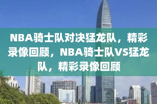 NBA骑士队对决猛龙队，精彩录像回顾，NBA骑士队VS猛龙队，精彩录像回顾-第1张图片-98直播吧