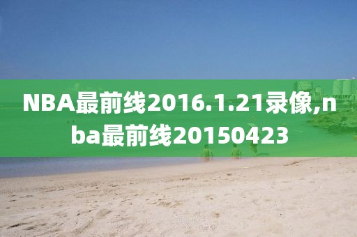 NBA最前线2016.1.21录像,nba最前线20150423-第1张图片-98直播吧