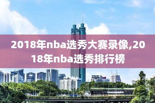 2018年nba选秀大赛录像,2018年nba选秀排行榜-第1张图片-98直播吧