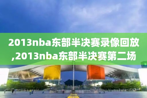 2013nba东部半决赛录像回放,2013nba东部半决赛第二场-第1张图片-98直播吧