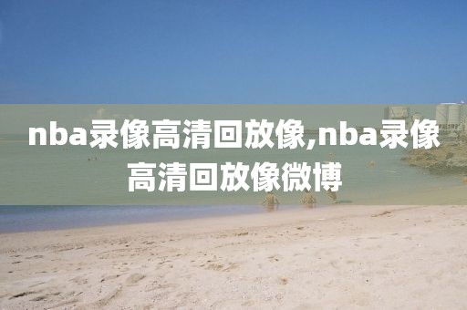 nba录像高清回放像,nba录像高清回放像微博-第1张图片-98直播吧