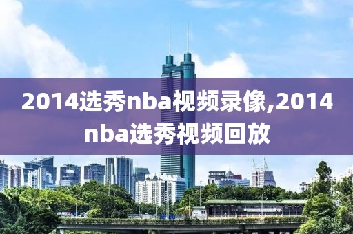 2014选秀nba视频录像,2014nba选秀视频回放-第1张图片-98直播吧