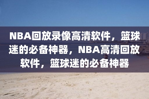 NBA回放录像高清软件，篮球迷的必备神器，NBA高清回放软件，篮球迷的必备神器-第1张图片-98直播吧