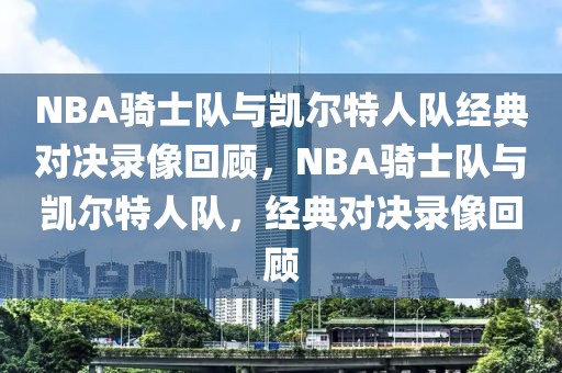 NBA骑士队与凯尔特人队经典对决录像回顾，NBA骑士队与凯尔特人队，经典对决录像回顾-第1张图片-98直播吧