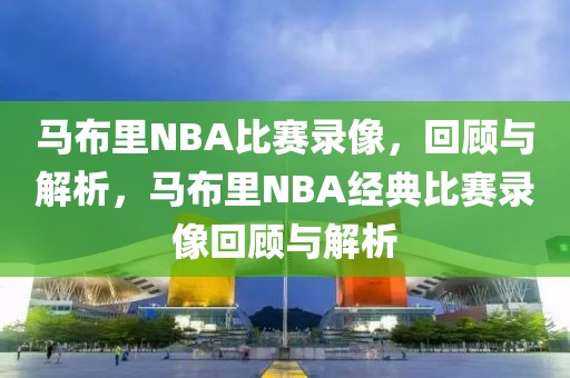 马布里NBA比赛录像，回顾与解析，马布里NBA经典比赛录像回顾与解析-第1张图片-98直播吧