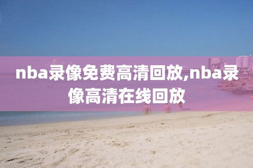 nba录像免费高清回放,nba录像高清在线回放-第1张图片-98直播吧