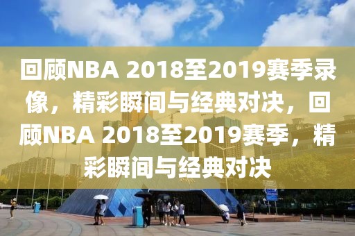 回顾NBA 2018至2019赛季录像，精彩瞬间与经典对决，回顾NBA 2018至2019赛季，精彩瞬间与经典对决-第1张图片-98直播吧