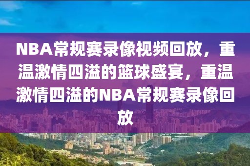 NBA常规赛录像视频回放，重温激情四溢的篮球盛宴，重温激情四溢的NBA常规赛录像回放-第1张图片-98直播吧