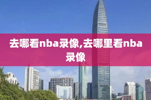 去哪看nba录像,去哪里看nba录像-第1张图片-98直播吧