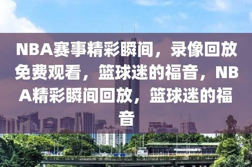 NBA赛事精彩瞬间，录像回放免费观看，篮球迷的福音，NBA精彩瞬间回放，篮球迷的福音-第1张图片-98直播吧