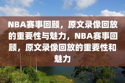 NBA赛事回顾，原文录像回放的重要性与魅力，NBA赛事回顾，原文录像回放的重要性和魅力-第1张图片-98直播吧