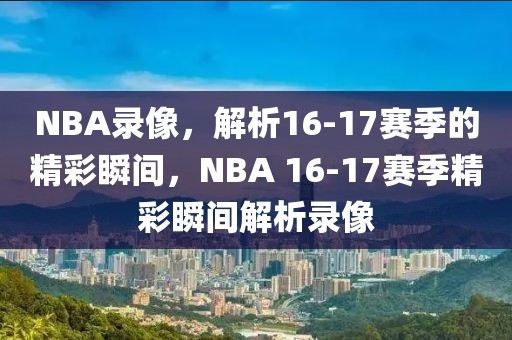 NBA录像，解析16-17赛季的精彩瞬间，NBA 16-17赛季精彩瞬间解析录像-第1张图片-98直播吧