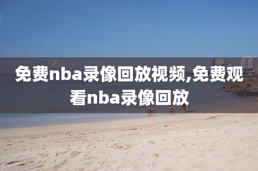 免费nba录像回放视频,免费观看nba录像回放-第1张图片-98直播吧