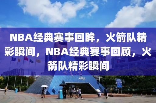 NBA经典赛事回眸，火箭队精彩瞬间，NBA经典赛事回顾，火箭队精彩瞬间-第1张图片-98直播吧