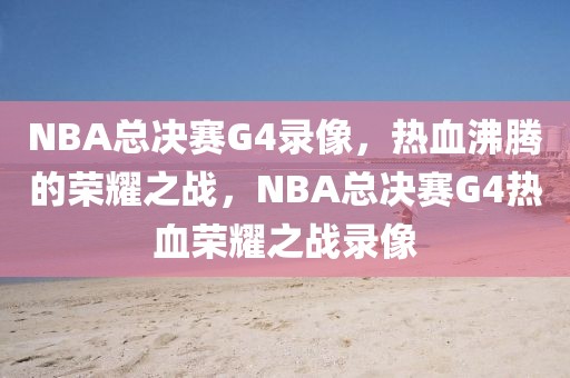 NBA总决赛G4录像，热血沸腾的荣耀之战，NBA总决赛G4热血荣耀之战录像-第1张图片-98直播吧