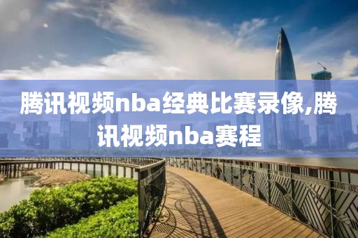 腾讯视频nba经典比赛录像,腾讯视频nba赛程-第1张图片-98直播吧