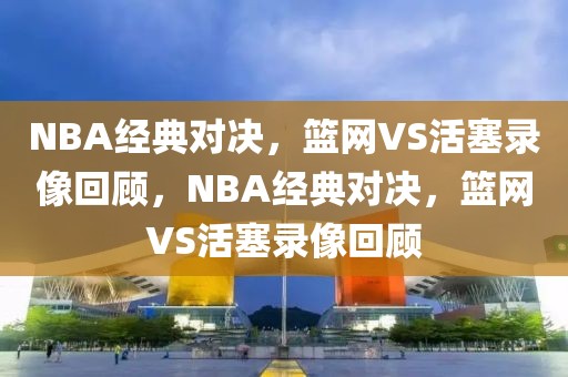 NBA经典对决，篮网VS活塞录像回顾，NBA经典对决，篮网VS活塞录像回顾-第1张图片-98直播吧