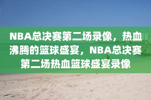 NBA总决赛第二场录像，热血沸腾的篮球盛宴，NBA总决赛第二场热血篮球盛宴录像-第1张图片-98直播吧