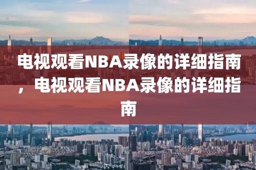 电视观看NBA录像的详细指南，电视观看NBA录像的详细指南-第1张图片-98直播吧