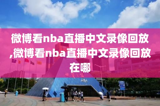 微博看nba直播中文录像回放,微博看nba直播中文录像回放在哪-第1张图片-98直播吧