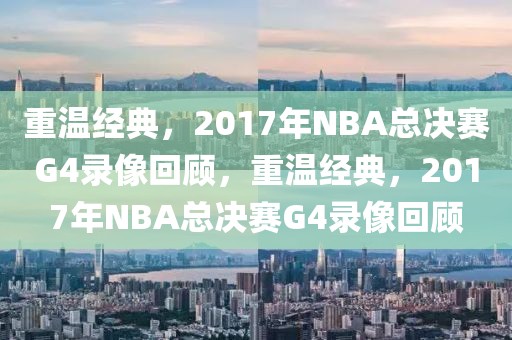 重温经典，2017年NBA总决赛G4录像回顾，重温经典，2017年NBA总决赛G4录像回顾-第1张图片-98直播吧