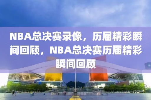 NBA总决赛录像，历届精彩瞬间回顾，NBA总决赛历届精彩瞬间回顾-第1张图片-98直播吧