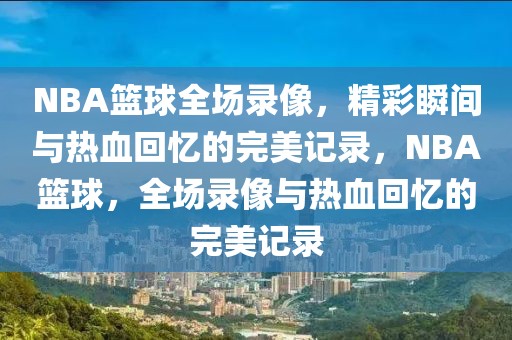 NBA篮球全场录像，精彩瞬间与热血回忆的完美记录，NBA篮球，全场录像与热血回忆的完美记录-第1张图片-98直播吧