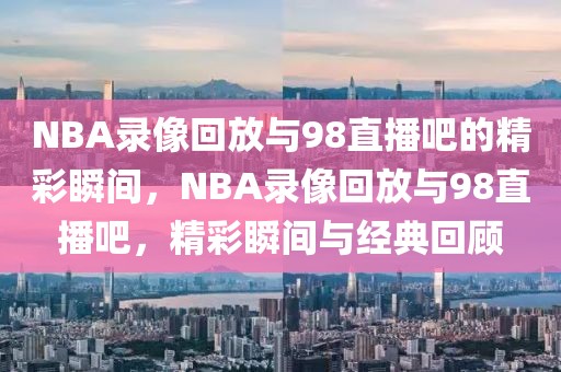 NBA录像回放与98直播吧的精彩瞬间，NBA录像回放与98直播吧，精彩瞬间与经典回顾-第1张图片-98直播吧