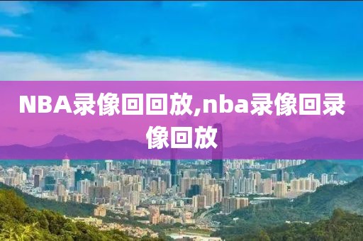 NBA录像回回放,nba录像回录像回放-第1张图片-98直播吧