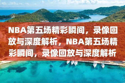 NBA第五场精彩瞬间，录像回放与深度解析，NBA第五场精彩瞬间，录像回放与深度解析-第1张图片-98直播吧