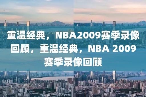 重温经典，NBA2009赛季录像回顾，重温经典，NBA 2009赛季录像回顾-第1张图片-98直播吧