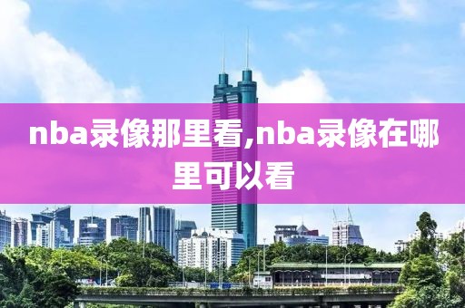 nba录像那里看,nba录像在哪里可以看-第1张图片-98直播吧