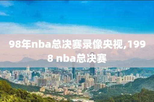 98年nba总决赛录像央视,1998 nba总决赛-第1张图片-98直播吧