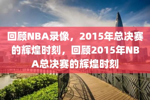 回顾NBA录像，2015年总决赛的辉煌时刻，回顾2015年NBA总决赛的辉煌时刻-第1张图片-98直播吧