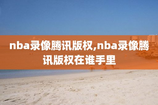 nba录像腾讯版权,nba录像腾讯版权在谁手里-第1张图片-98直播吧