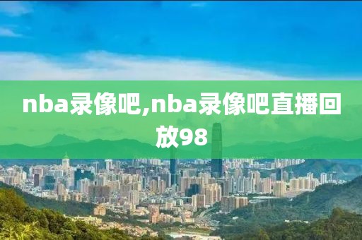 nba录像吧,nba录像吧直播回放98-第1张图片-98直播吧