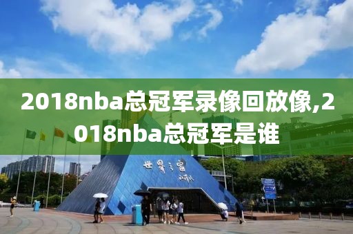 2018nba总冠军录像回放像,2018nba总冠军是谁-第1张图片-98直播吧