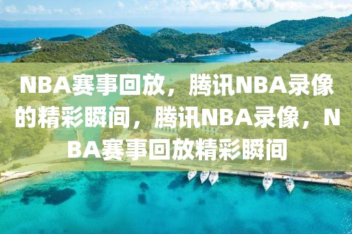 NBA赛事回放，腾讯NBA录像的精彩瞬间，腾讯NBA录像，NBA赛事回放精彩瞬间-第1张图片-98直播吧