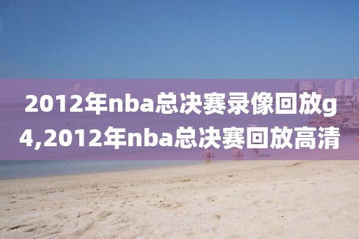 2012年nba总决赛录像回放g4,2012年nba总决赛回放高清-第1张图片-98直播吧