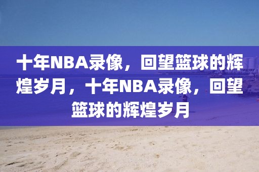 十年NBA录像，回望篮球的辉煌岁月，十年NBA录像，回望篮球的辉煌岁月-第1张图片-98直播吧