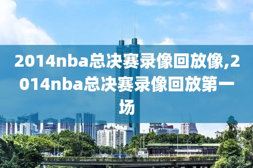 2014nba总决赛录像回放像,2014nba总决赛录像回放第一场-第1张图片-98直播吧