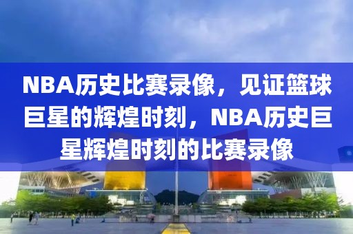 NBA历史比赛录像，见证篮球巨星的辉煌时刻，NBA历史巨星辉煌时刻的比赛录像-第1张图片-98直播吧