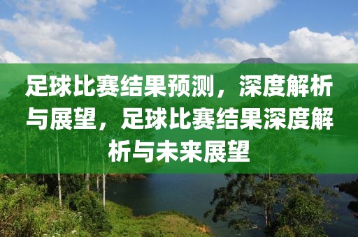 足球比赛结果预测，深度解析与展望，足球比赛结果深度解析与未来展望-第1张图片-98直播吧