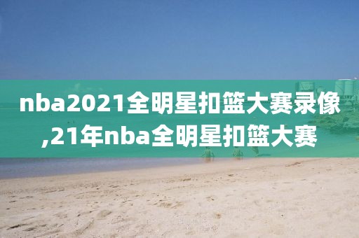 nba2021全明星扣篮大赛录像,21年nba全明星扣篮大赛-第1张图片-98直播吧