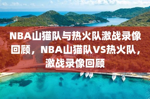 NBA山猫队与热火队激战录像回顾，NBA山猫队VS热火队，激战录像回顾-第1张图片-98直播吧